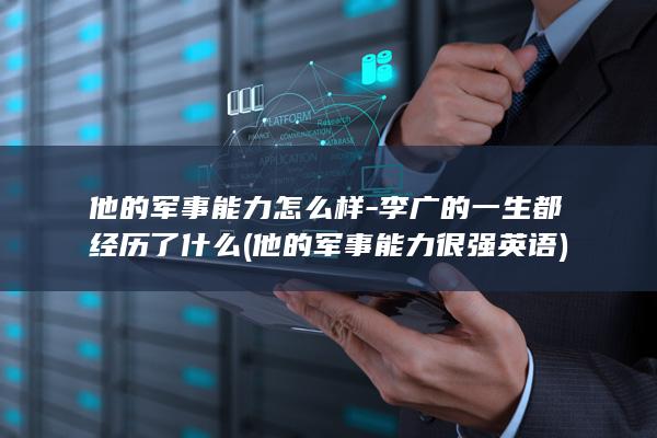 他的军事能力怎么样-李广的一生都经历了什么 (他的军事能力很强英语)(图1)