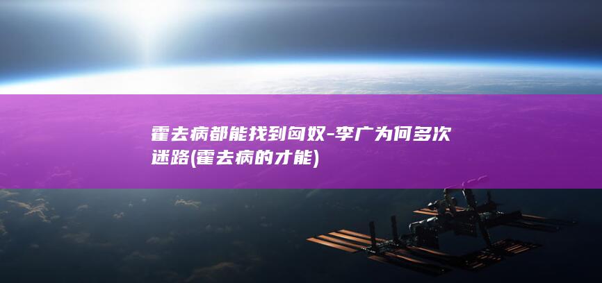 霍去病都能找到匈奴-李广为何多次迷路 (霍去病的才能)(图1)