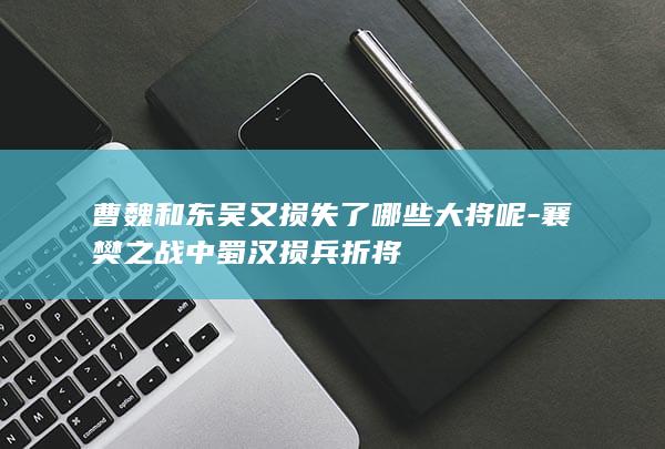 曹魏和东吴又损失了哪些大将呢-襄樊之战中蜀汉损兵折将(图1)