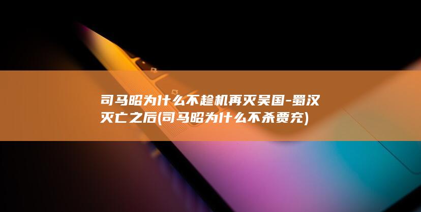 司马昭为什么不趁机再灭吴国-蜀汉灭亡之后 (司马昭为什么不杀贾充)(图1)