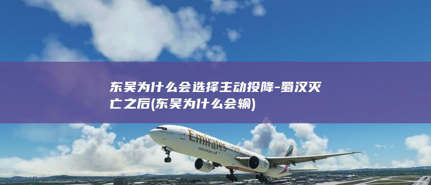 东吴为什么会选择主动投降-蜀汉灭亡之后 (东吴为什么会输)(图1)