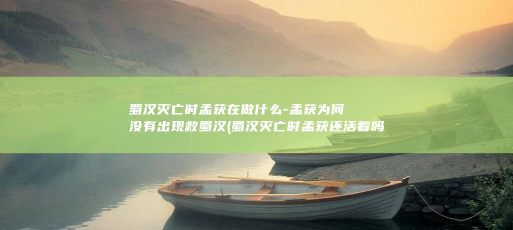 蜀汉灭亡时孟获在做什么-孟获为何没有出现救蜀汉 (蜀汉灭亡时孟获还活着吗)(图1)