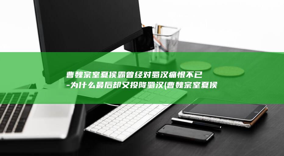 曹魏宗室夏侯霸曾经对蜀汉痛恨不已-为什么最后却又投降蜀汉 (曹魏宗室夏侯是谁)(图1)