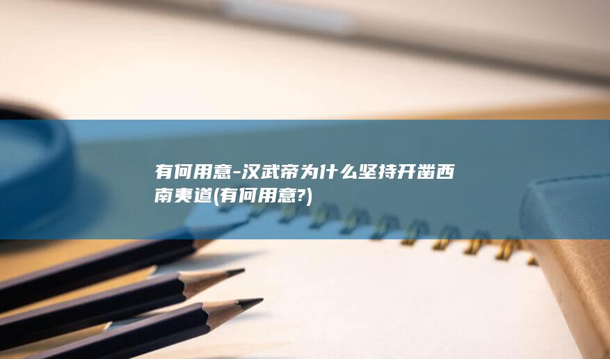 有何用意-汉武帝为什么坚持开凿西南夷道 (有何用意?)(图1)