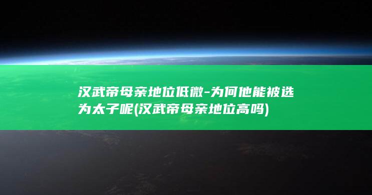 汉武帝母亲地位低微-为何他能被选为太子呢 (汉武帝母亲地位高吗)(图1)
