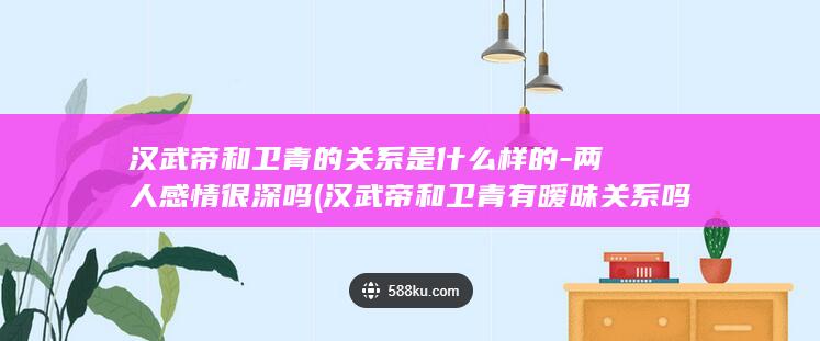 汉武帝和卫青的关系是什么样的-两人感情很深吗 (汉武帝和卫青有暧昧关系吗)(图1)