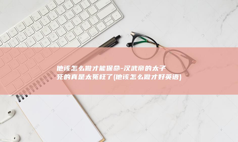他该怎么做才能保命-汉武帝的太子死的真是太冤枉了 (他该怎么做才好英语)(图1)