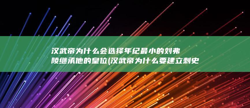 汉武帝为什么会选择年纪最小的刘弗陵继承他的皇位 (汉武帝为什么要建立刺史监察制度)(图1)
