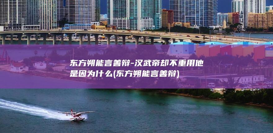 东方朔能言善辩-汉武帝却不重用他是因为什么 (东方朔能言善辩)(图1)