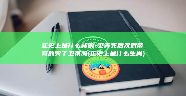 正史上是什么样的-卫青死后汉武帝真的灭了卫家吗 (正史上是什么生肖)(图1)