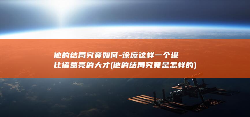 他的结局究竟如何-徐庶这样一个堪比诸葛亮的大才 (他的结局究竟是怎样的)(图1)