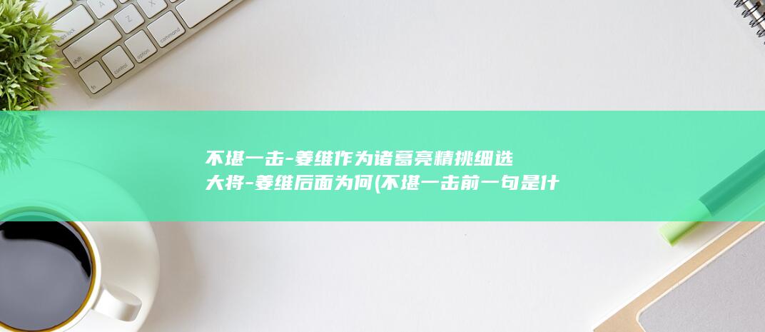 不堪一击-姜维作为诸葛亮精挑细选大将-姜维后面为何 (不堪一击前一句是什么)(图1)