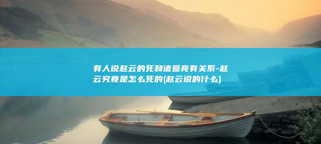 有人说赵云的死和诸葛亮有关系-赵云究竟是怎么死的 (赵云说的什么)(图1)