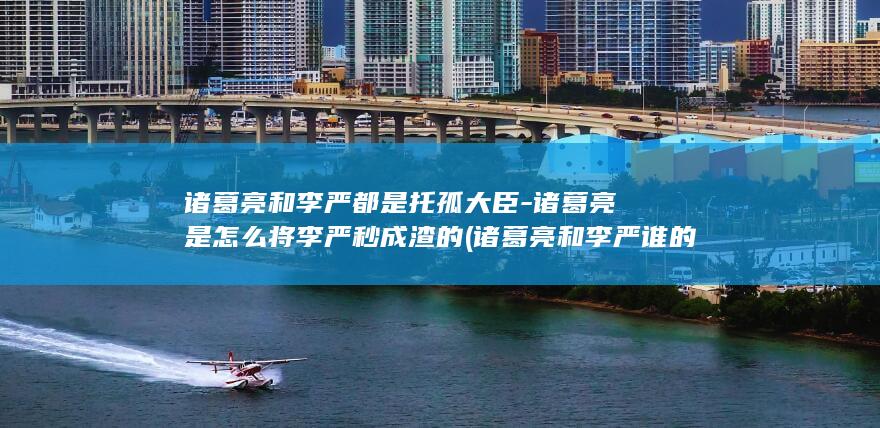 诸葛亮和李严都是托孤大臣-诸葛亮是怎么将李严秒成渣的 (诸葛亮和李严谁的权力大)(图1)