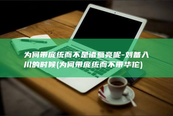 为何带庞统而不是诸葛亮呢-刘备入川的时候 (为何带庞统而不带华佗)(图1)