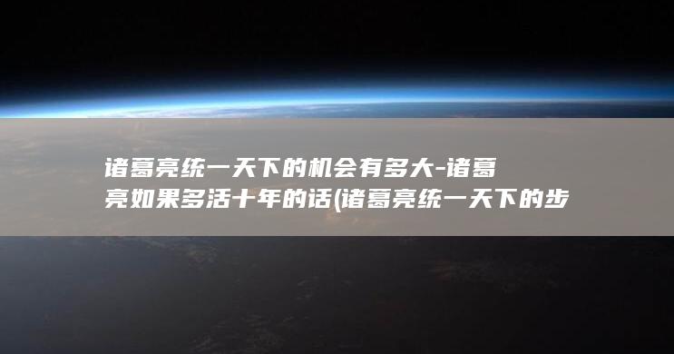 诸葛亮统一天下的机会有多大-诸葛亮如果多活十年的话 (诸葛亮统一天下的步骤)(图1)