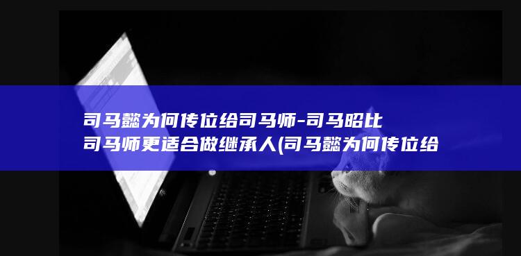 司马懿为何传位给司马师-司马昭比司马师更适合做继承人 (司马懿为何传位给诸葛)(图1)
