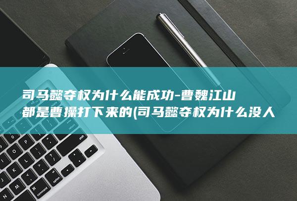 司马懿夺权为什么能成功-曹魏江山都是曹操打下来的 (司马懿夺权为什么没人制止)(图1)