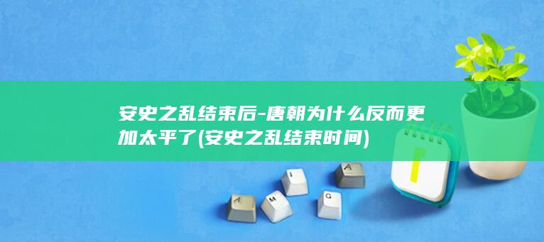 安史之乱结束后-唐朝为什么反而更加太平了 (安史之乱结束时间)(图1)