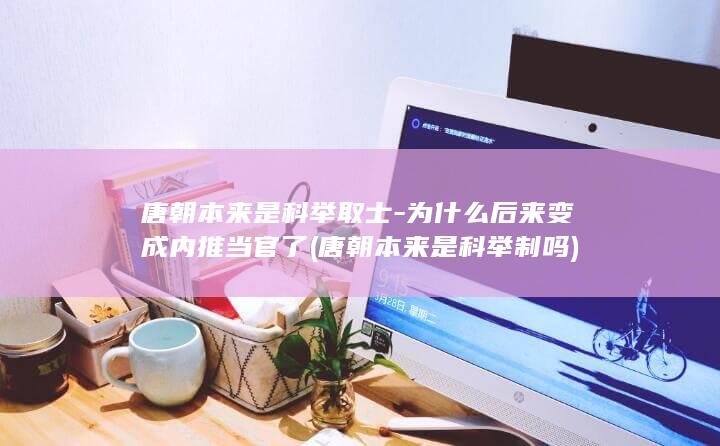 唐朝本来是科举取士-为什么后来变成内推当官了 (唐朝本来是科举制吗)(图1)