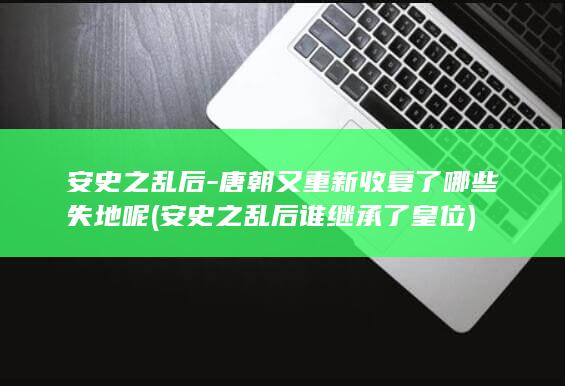 安史之乱后-唐朝又重新收复了哪些失地呢 (安史之乱后谁继承了皇位)(图1)