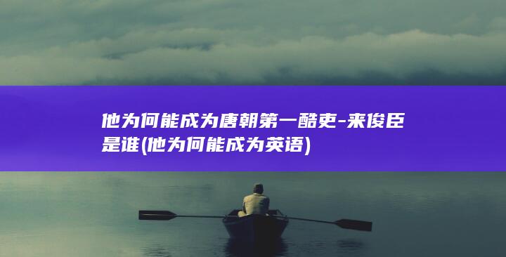他为何能成为唐朝第一酷吏-来俊臣是谁 (他为何能成为英语)(图1)