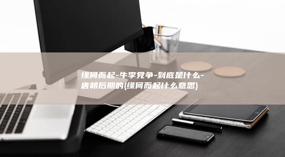 缘何而起-牛李党争-到底是什么-唐朝后期的 (缘何而起什么意思)(图1)