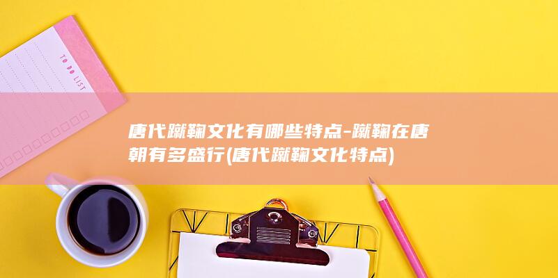 唐代蹴鞠文化有哪些特点-蹴鞠在唐朝有多盛行 (唐代蹴鞠文化特点)(图1)