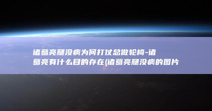 诸葛亮腿没病为何打仗总做轮椅-诸葛亮有什么目的存在 (诸葛亮腿没病的图片)(图1)