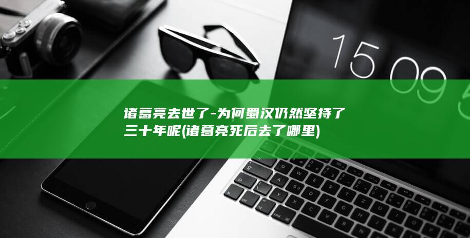 诸葛亮去世了-为何蜀汉仍然坚持了三十年呢 (诸葛亮死后去了哪里)(图1)
