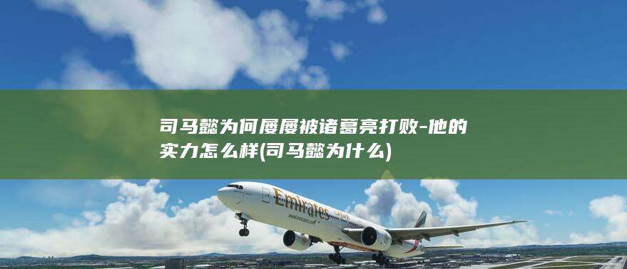 司马懿为何屡屡被诸葛亮打败-他的实力怎么样 (司马懿为什么)(图1)