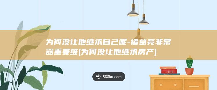 为何没让他继承自己呢-诸葛亮非常器重姜维 (为何没让他继承房产)(图1)