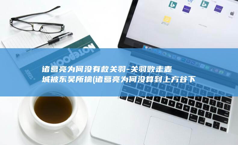 诸葛亮为何没有救关羽-关羽败走麦城被东吴所擒 (诸葛亮为何没算到上方谷下雨)(图1)