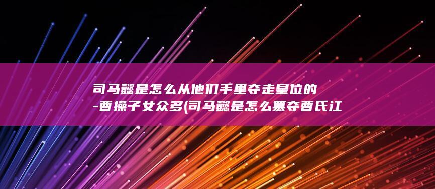 司马懿是怎么从他们手里夺走皇位的-曹操子女众多 (司马懿是怎么篡夺曹氏江山的)(图1)