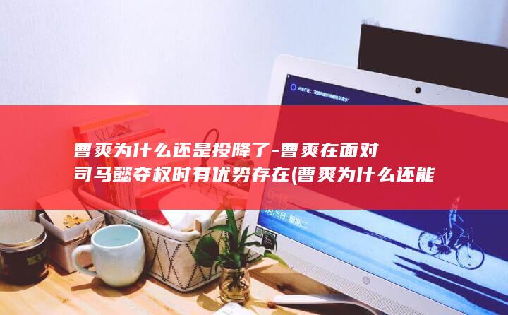 曹爽为什么还是投降了-曹爽在面对司马懿夺权时有优势存在 (曹爽为什么还能当官)(图1)