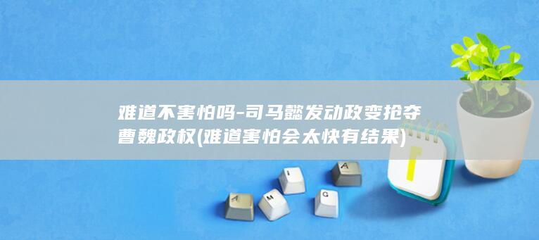 难道不害怕吗-司马懿发动政变抢夺曹魏政权 (难道害怕会太快有结果)(图1)
