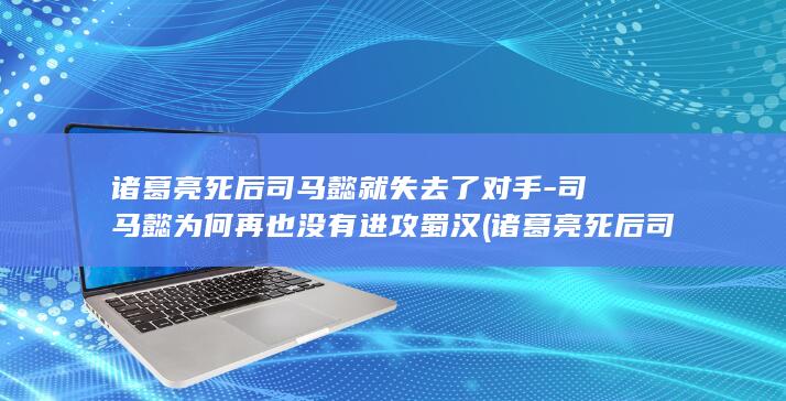 诸葛亮死后司马懿就失去了对手-司马懿为何再也没有进攻蜀汉 (诸葛亮死后司马懿为什么不伐蜀)(图1)