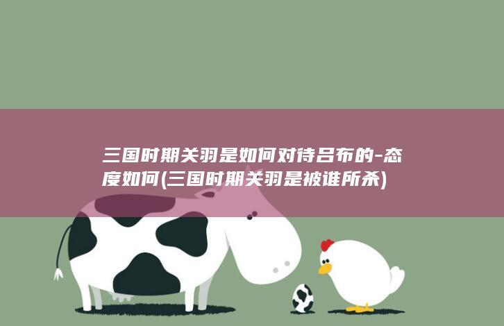三国时期关羽是如何对待吕布的-态度如何 (三国时期关羽是被谁所杀)(图1)