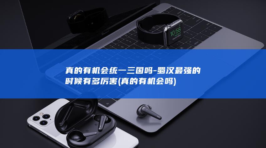 真的有机会统一三国吗-蜀汉最强的时候有多厉害 (真的有机会吗)(图1)