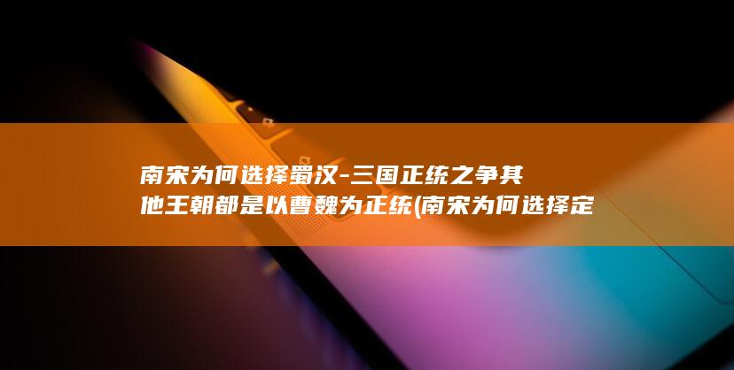 南宋为何选择蜀汉-三国正统之争其他王朝都是以曹魏为正统 (南宋为何选择定都杭州)(图1)