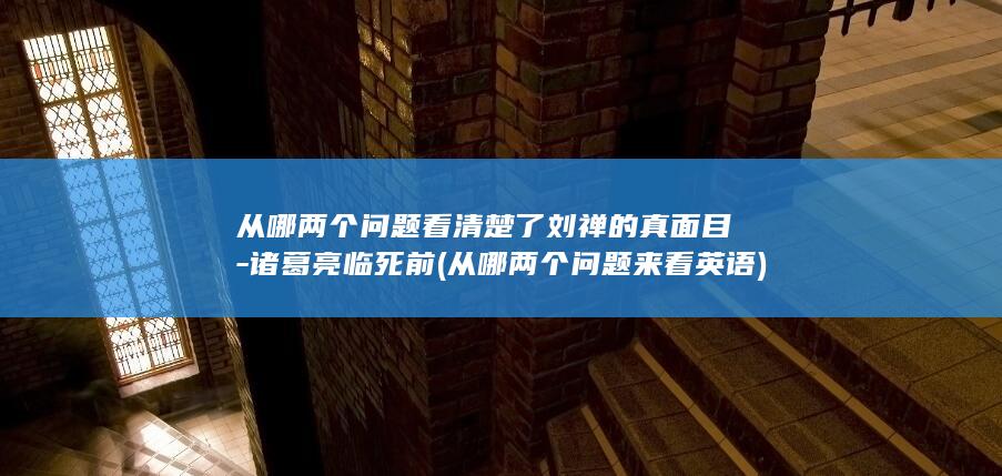 从哪两个问题看清楚了刘禅的真面目-诸葛亮临死前 (从哪两个问题来看英语)(图1)