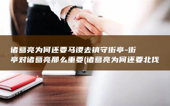 诸葛亮为何还要马谡去镇守街亭-街亭对诸葛亮那么重要 (诸葛亮为何还要北伐)(图1)