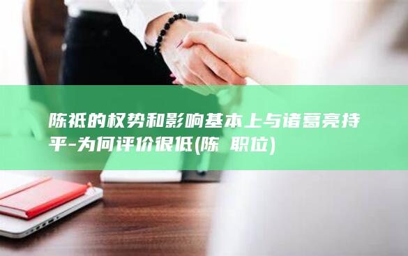 陈祗的权势和影响基本上与诸葛亮持平-为何评价很低 (陈玘职位)(图1)