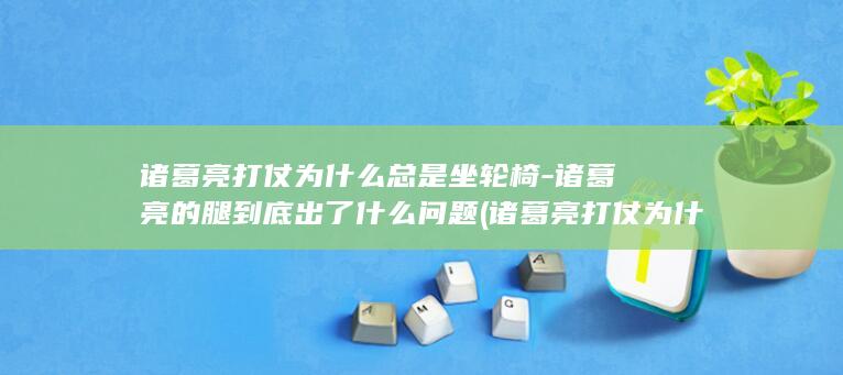 诸葛亮打仗为什么总是坐轮椅-诸葛亮的腿到底出了什么问题 (诸葛亮打仗为什么坐四轮车)(图1)