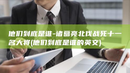 他们到底是谁-诸葛亮北伐战死十一名大将 (他们到底是谁的英文)(图1)