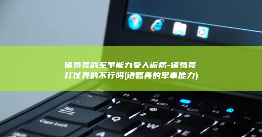 诸葛亮的军事能力受人诟病-诸葛亮打仗真的不行吗 (诸葛亮的军事能力)(图1)