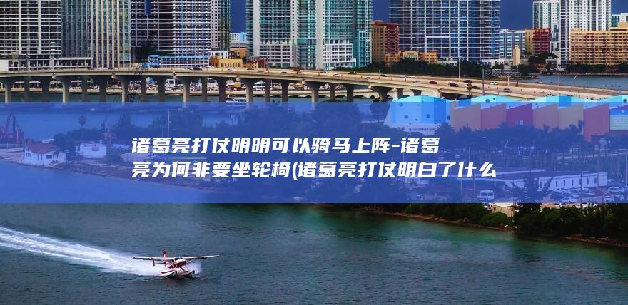 诸葛亮打仗明明可以骑马上阵-诸葛亮为何非要坐轮椅 (诸葛亮打仗明白了什么)(图1)