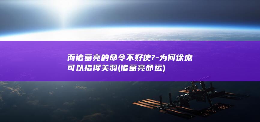 而诸葛亮的命令不好使?-为何徐庶可以指挥关羽 (诸葛亮命运)(图1)