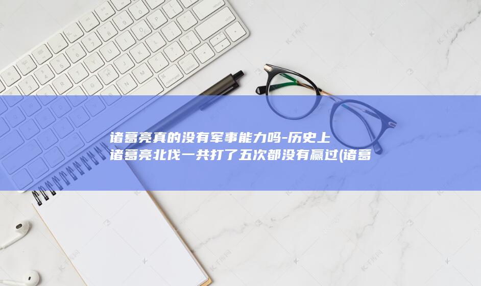 诸葛亮真的没有军事能力吗-历史上诸葛亮北伐一共打了五次都没有赢过 (诸葛亮真的没有私心吗)(图1)