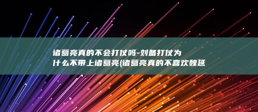 诸葛亮真的不会打仗吗-刘备打仗为什么不带上诸葛亮 (诸葛亮真的不喜欢魏延吗)(图1)